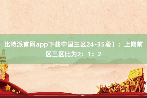 比特派官网app下载中国三区24-35段）：上期前区三区比为2：1：2