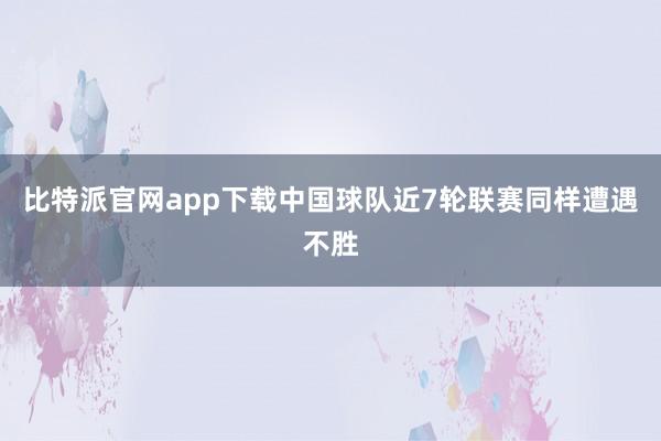 比特派官网app下载中国球队近7轮联赛同样遭遇不胜