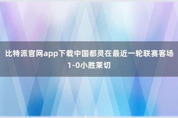 比特派官网app下载中国都灵在最近一轮联赛客场1-0小胜莱切
