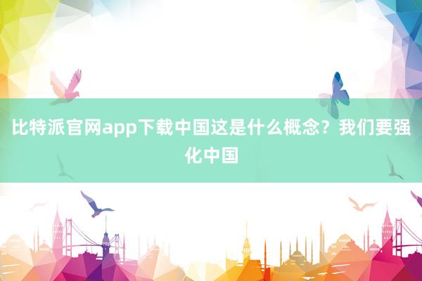 比特派官网app下载中国这是什么概念？我们要强化中国