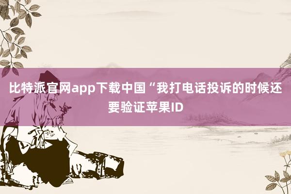 比特派官网app下载中国“我打电话投诉的时候还要验证苹果ID