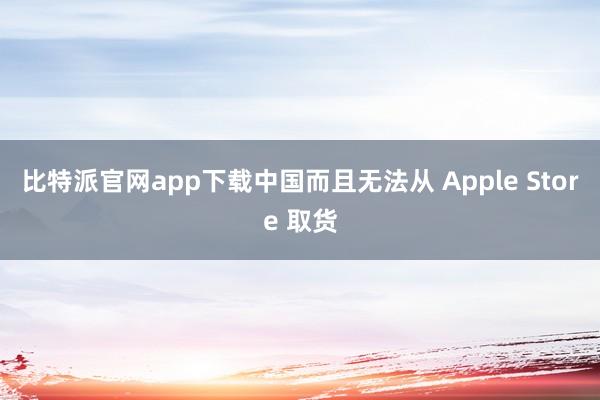 比特派官网app下载中国而且无法从 Apple Store 取货