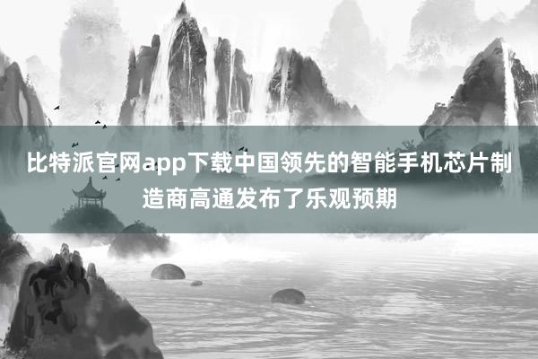 比特派官网app下载中国领先的智能手机芯片制造商高通发布了乐观预期