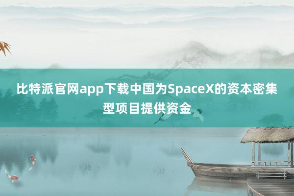 比特派官网app下载中国为SpaceX的资本密集型项目提供资金
