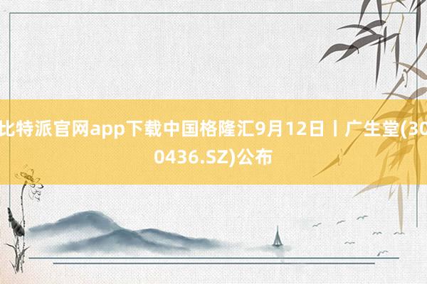 比特派官网app下载中国格隆汇9月12日丨广生堂(300436.SZ)公布