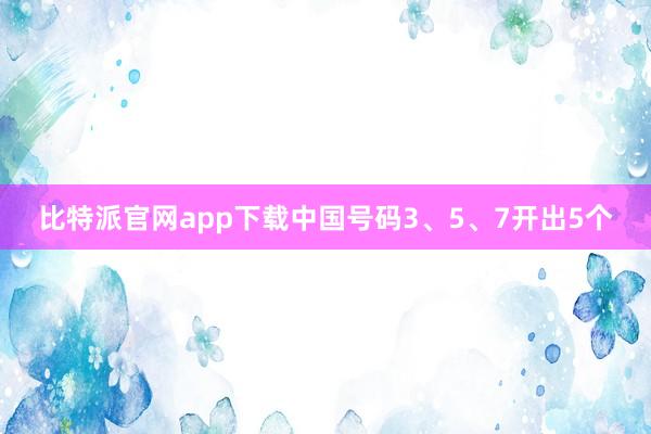 比特派官网app下载中国号码3、5、7开出5个