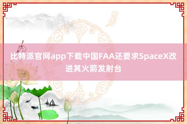 比特派官网app下载中国FAA还要求SpaceX改进其火箭发射台
