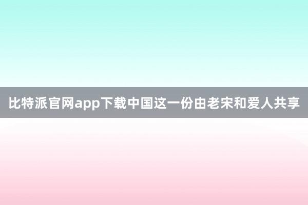比特派官网app下载中国这一份由老宋和爱人共享