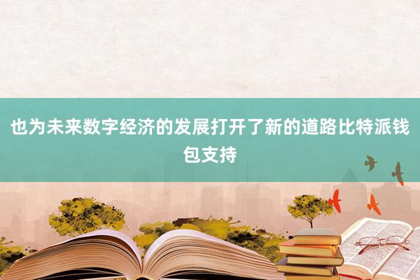 也为未来数字经济的发展打开了新的道路比特派钱包支持