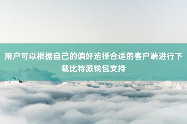 用户可以根据自己的偏好选择合适的客户端进行下载比特派钱包支持