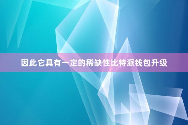 因此它具有一定的稀缺性比特派钱包升级