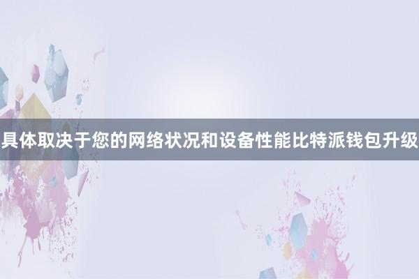 具体取决于您的网络状况和设备性能比特派钱包升级