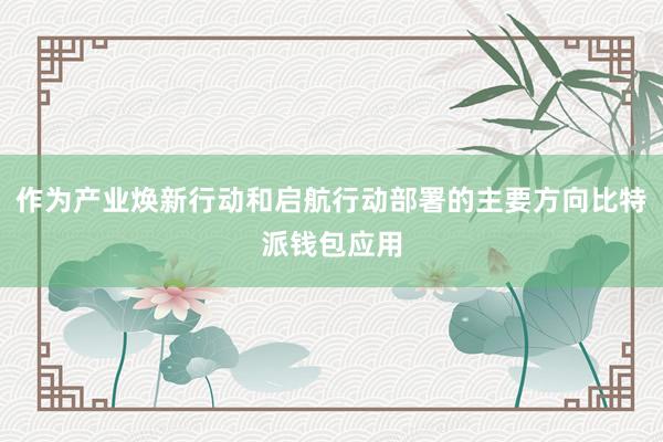 作为产业焕新行动和启航行动部署的主要方向比特派钱包应用