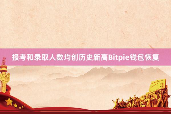 报考和录取人数均创历史新高Bitpie钱包恢复