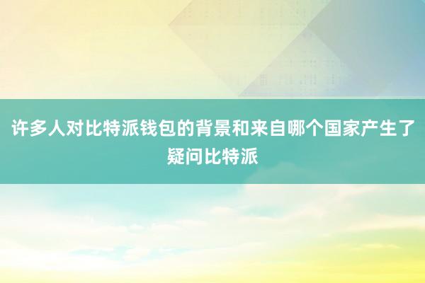 许多人对比特派钱包的背景和来自哪个国家产生了疑问比特派