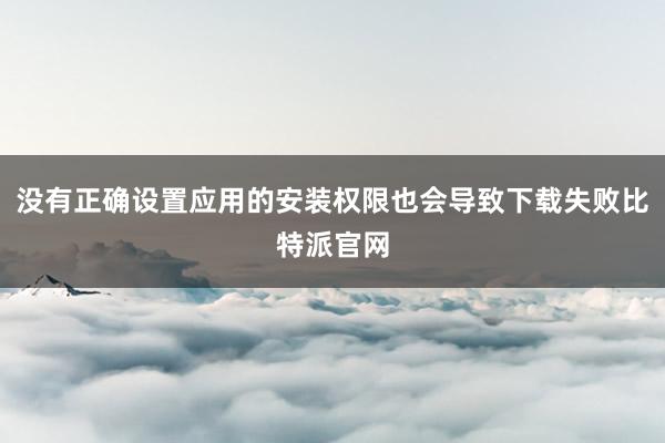 没有正确设置应用的安装权限也会导致下载失败比特派官网