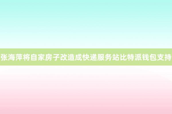 张海萍将自家房子改造成快递服务站比特派钱包支持