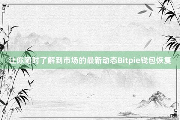 让你随时了解到市场的最新动态Bitpie钱包恢复