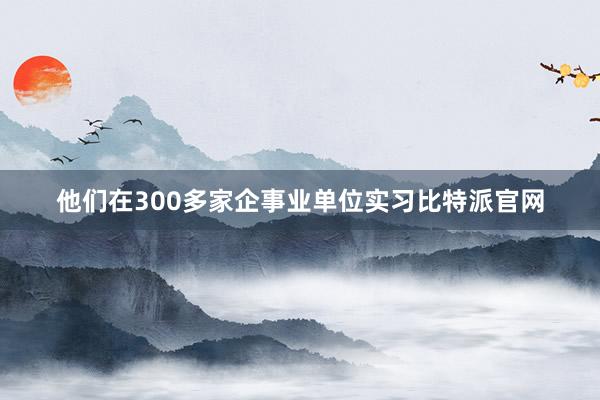 他们在300多家企事业单位实习比特派官网