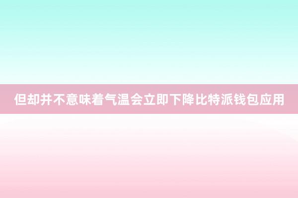 但却并不意味着气温会立即下降比特派钱包应用