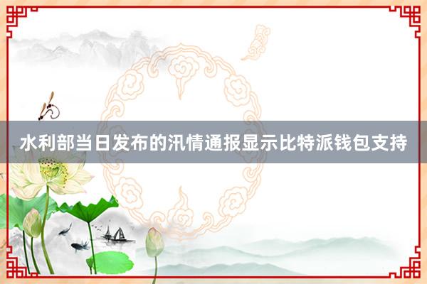 水利部当日发布的汛情通报显示比特派钱包支持