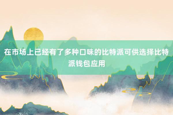 在市场上已经有了多种口味的比特派可供选择比特派钱包应用