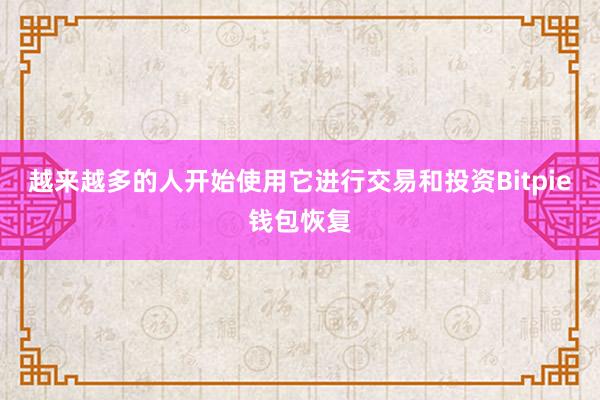 越来越多的人开始使用它进行交易和投资Bitpie钱包恢复