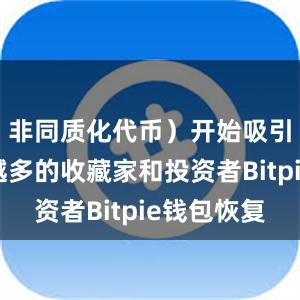 非同质化代币）开始吸引着越来越多的收藏家和投资者Bitpie钱包恢复