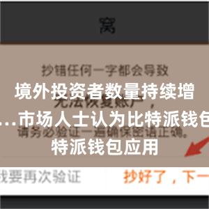 境外投资者数量持续增长……市场人士认为比特派钱包应用