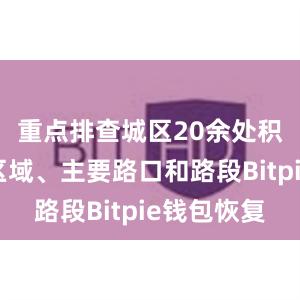 重点排查城区20余处积水较深区域、主要路口和路段Bitpie钱包恢复